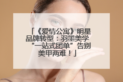 《爱情公寓》明星品牌转型：羽墨美学“一站式团单”告别美甲两难！
