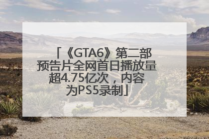 《GTA6》第二部预告片全网首日播放量超4.75亿次，内容为PS5录制