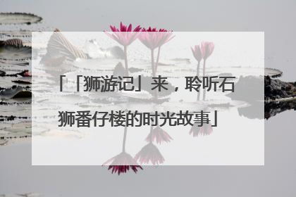 「狮游记」来，聆听石狮番仔楼的时光故事