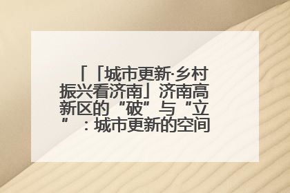 「城市更新·乡村振兴看济南」济南高新区的“破”与“立”：城市更新的空间密码与品质进阶