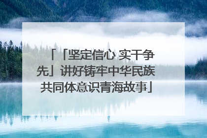 「坚定信心 实干争先」讲好铸牢中华民族共同体意识青海故事