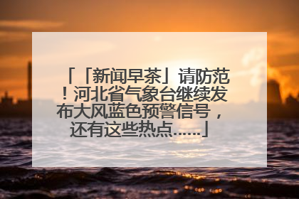 「新闻早茶」请防范！河北省气象台继续发布大风蓝色预警信号，还有这些热点……