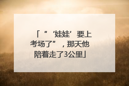 “‘娃娃’要上考场了”，那天他陪着走了3公里