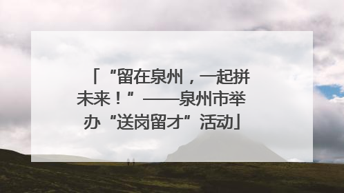 “留在泉州，一起拼未来！”——泉州市举办“送岗留才”活动