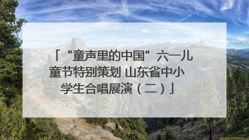 “童声里的中国”六一儿童节特别策划 山东省中小学生合唱展演（二）
