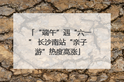 “端午”遇“六一” 长沙南站“亲子游”热度高涨