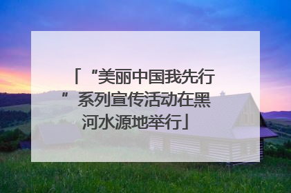 “美丽中国我先行”系列宣传活动在黑河水源地举行