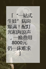 “一站式生娃”病房爆满！配灯光和海浪声，一晚费用8000元仍一床难求