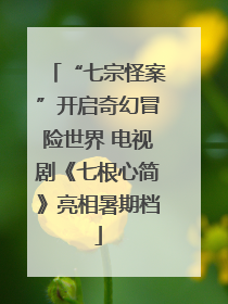“七宗怪案”开启奇幻冒险世界 电视剧《七根心简》亮相暑期档