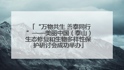 “万物共生 善泰同行”——美丽中国（泰山）生态修复和生物多样性保护研讨会成功举办