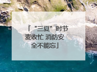 “三夏”时节麦收忙 消防安全不能忘