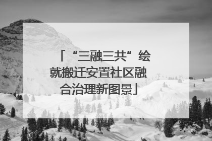 “三融三共”绘就搬迁安置社区融合治理新图景