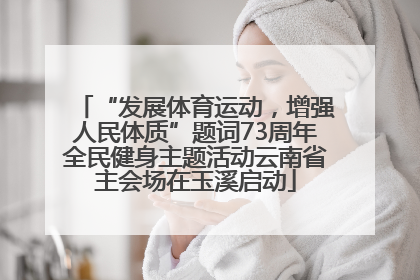 “发展体育运动，增强人民体质”题词73周年全民健身主题活动云南省主会场在玉溪启动