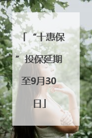 “十惠保”投保延期至9月30日