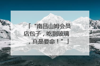“南昌山姆会员店包子，吃到玻璃，真是要命！”