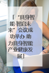 “具身智能·智启未来”会议成功举办 助力具身智能产业健康发展