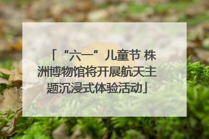 “六一”儿童节 株洲博物馆将开展航天主题沉浸式体验活动