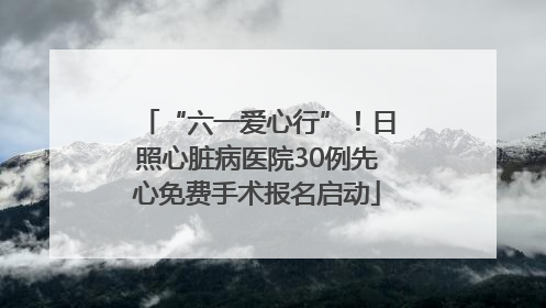“六一爱心行”！日照心脏病医院30例先心免费手术报名启动