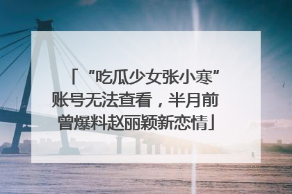 “吃瓜少女张小寒”账号无法查看，半月前曾爆料赵丽颖新恋情