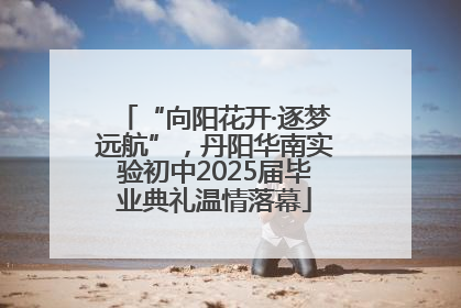 “向阳花开·逐梦远航”，丹阳华南实验初中2025届毕业典礼温情落幕
