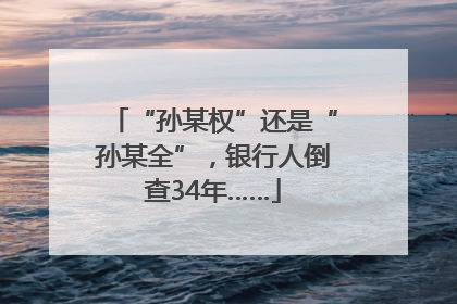 “孙某权”还是“孙某全”，银行人倒查34年……