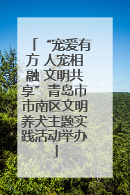 “宠爱有方 人宠相融 文明共享”青岛市市南区文明养犬主题实践活动举办