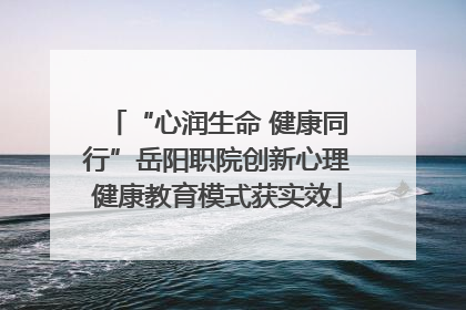 “心润生命 健康同行”岳阳职院创新心理健康教育模式获实效