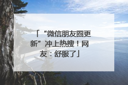 “微信朋友圈更新”冲上热搜！网友：舒服了