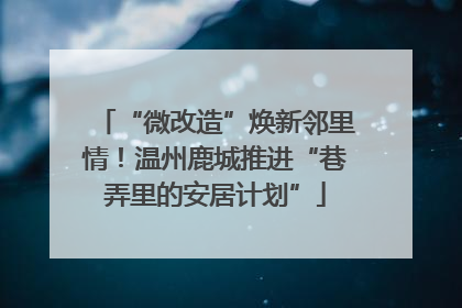 “微改造”焕新邻里情！温州鹿城推进“巷弄里的安居计划”