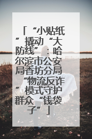 “小贴纸”撬动“大防线”：哈尔滨市公安局香坊分局“物流反诈”模式守护群众“钱袋子”