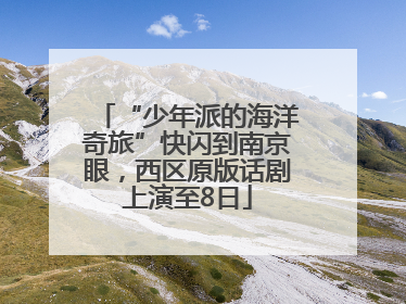 “少年派的海洋奇旅”快闪到南京眼，西区原版话剧上演至8日