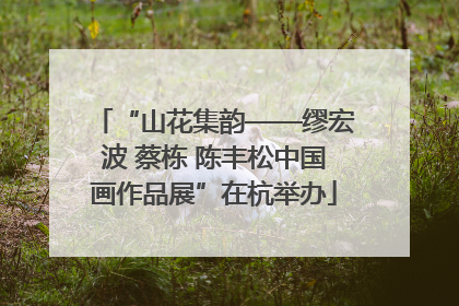 “山花集韵——缪宏波 蔡栋 陈丰松中国画作品展”在杭举办
