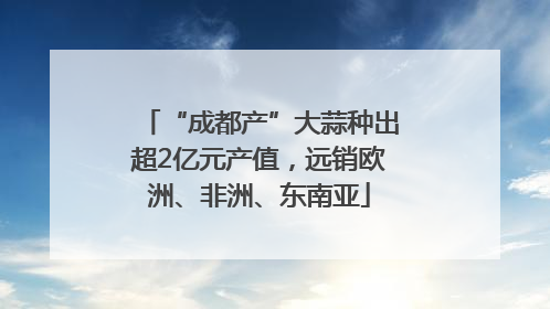 “成都产”大蒜种出超2亿元产值，远销欧洲、非洲、东南亚