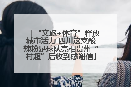 “文旅+体育”释放城市活力 四川这支酸辣粉足球队亮相贵州“村超”后收到感谢信