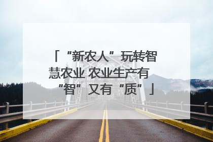 “新农人”玩转智慧农业 农业生产有“智”又有“质”