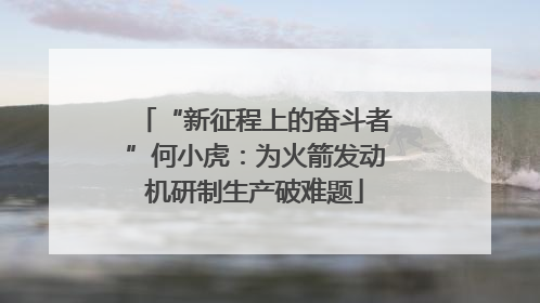 “新征程上的奋斗者”何小虎：为火箭发动机研制生产破难题