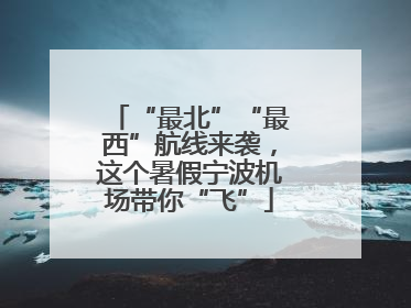 “最北”“最西”航线来袭，这个暑假宁波机场带你“飞”
