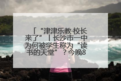 “津津乐教·校长来了”丨长沙市一中为何被学生称为“读书的天堂”？今晚8：30，听校长为你揭秘背后的秘密