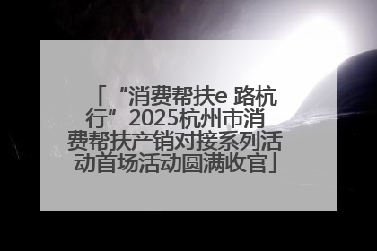 “消费帮扶e 路杭行”2025杭州市消费帮扶产销对接系列活动首场活动圆满收官