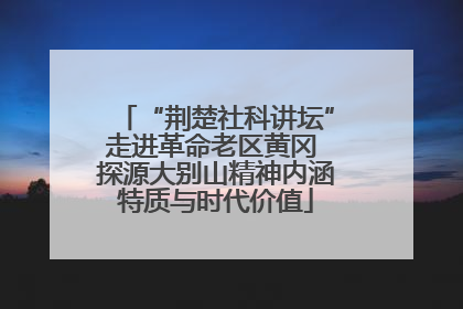 “荆楚社科讲坛”走进革命老区黄冈 探源大别山精神内涵特质与时代价值