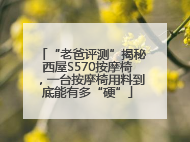 “老爸评测”揭秘西屋S570按摩椅，一台按摩椅用料到底能有多“硬”