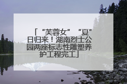 “芙蓉女”“夏”日归来！湖南烈士公园两座标志性雕塑养护工程完工