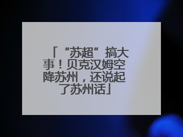 “苏超”搞大事！贝克汉姆空降苏州，还说起了苏州话