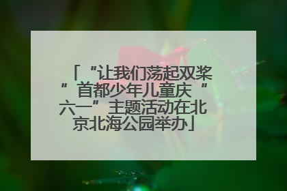 “让我们荡起双桨”首都少年儿童庆“六一”主题活动在北京北海公园举办