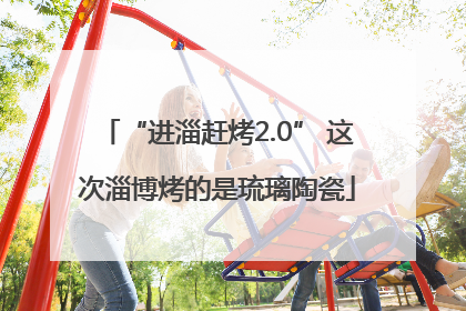 “进淄赶烤2.0” 这次淄博烤的是琉璃陶瓷