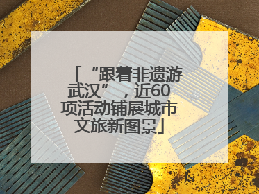 “跟着非遗游武汉”，近60项活动铺展城市文旅新图景