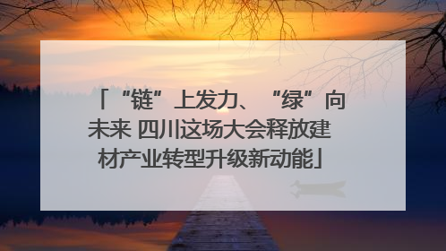 “链”上发力、“绿”向未来 四川这场大会释放建材产业转型升级新动能