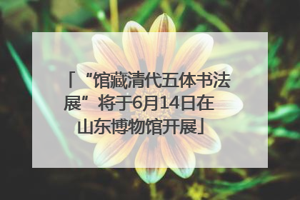 “馆藏清代五体书法展”将于6月14日在山东博物馆开展