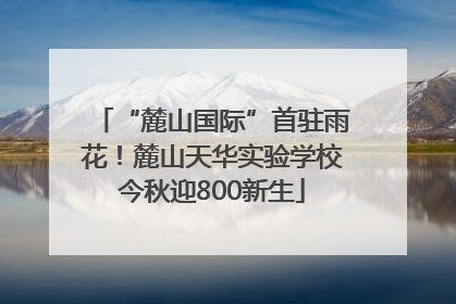 “麓山国际”首驻雨花！麓山天华实验学校今秋迎800新生