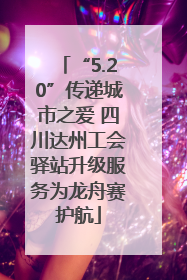 “5.20”传递城市之爱 四川达州工会驿站升级服务为龙舟赛护航